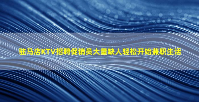 驻马店KTV招聘促销员大量缺人轻松开始兼职生活